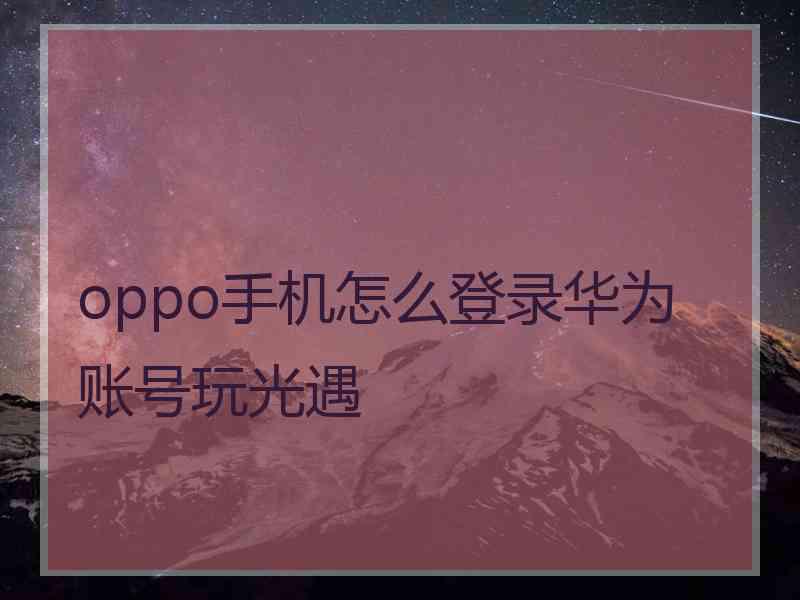 oppo手机怎么登录华为账号玩光遇