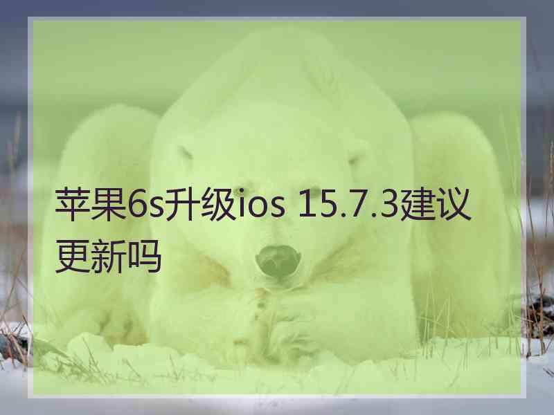 苹果6s升级ios 15.7.3建议更新吗
