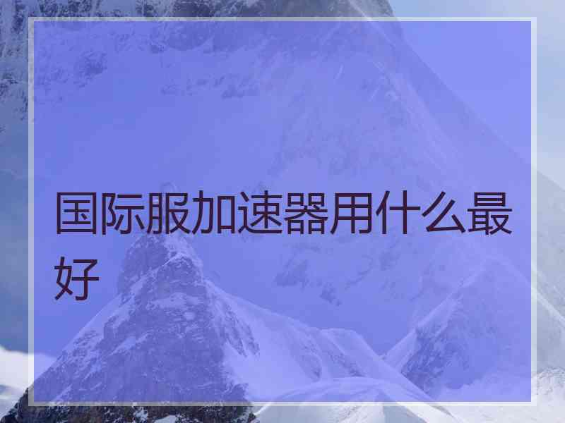 国际服加速器用什么最好