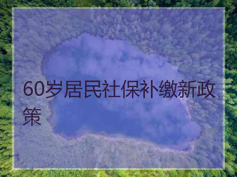 60岁居民社保补缴新政策