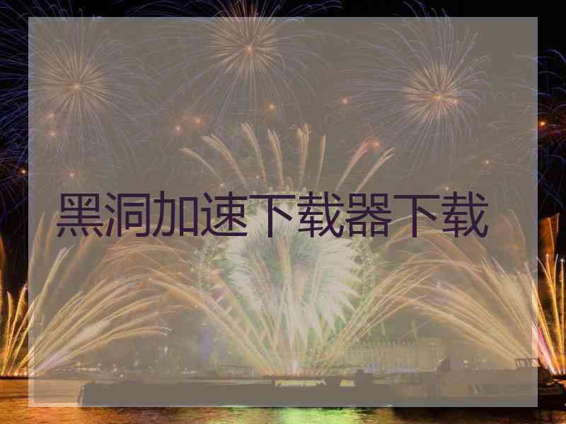 黑洞加速下载器下载