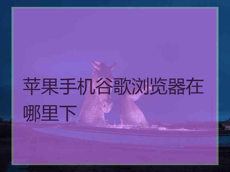 苹果手机谷歌浏览器在哪里下