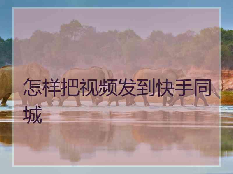 怎样把视频发到快手同城