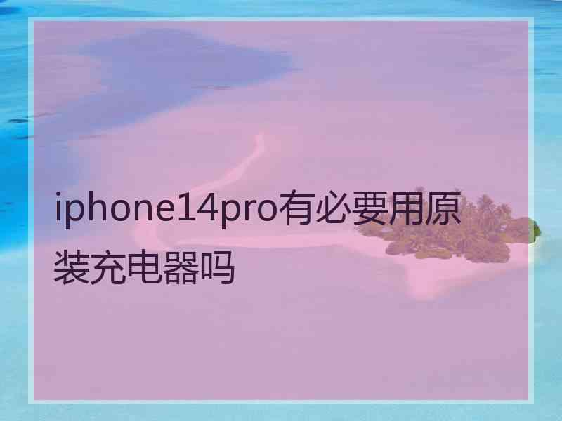 iphone14pro有必要用原装充电器吗
