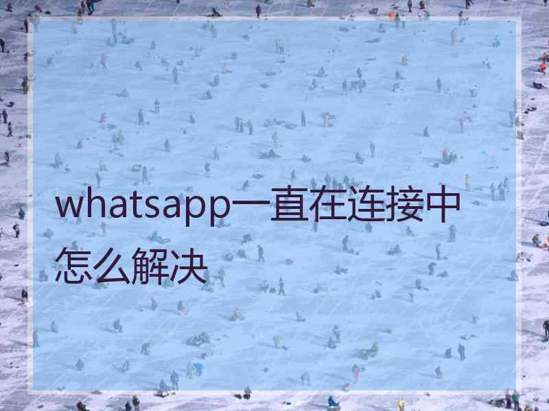 whatsapp一直在连接中怎么解决