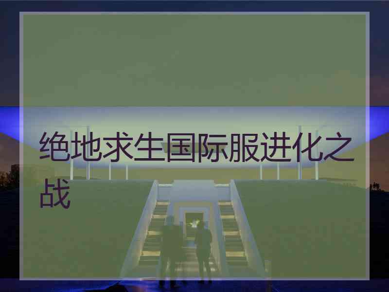 绝地求生国际服进化之战