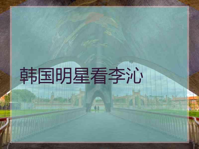 韩国明星看李沁