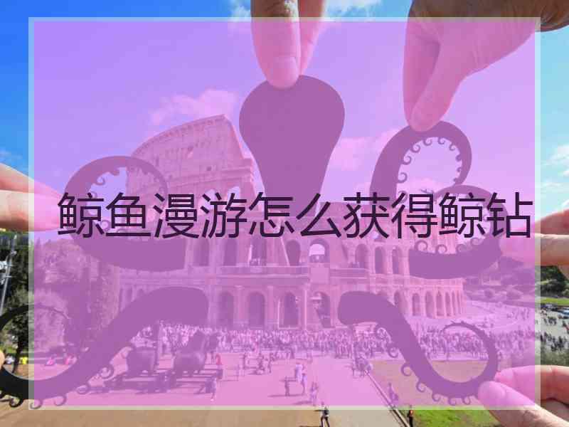 鲸鱼漫游怎么获得鲸钻
