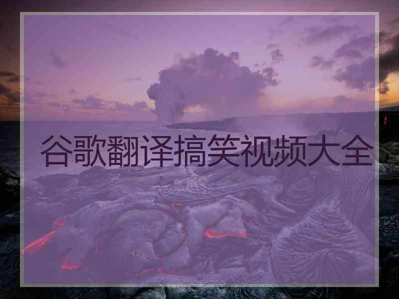谷歌翻译搞笑视频大全