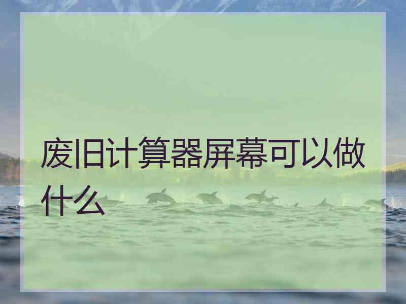 废旧计算器屏幕可以做什么