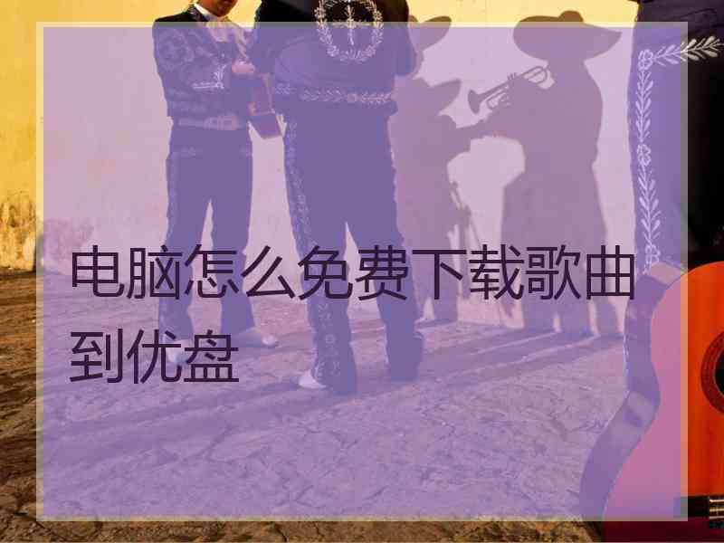 电脑怎么免费下载歌曲到优盘