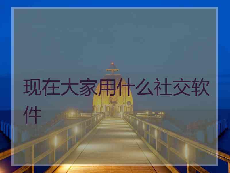 现在大家用什么社交软件