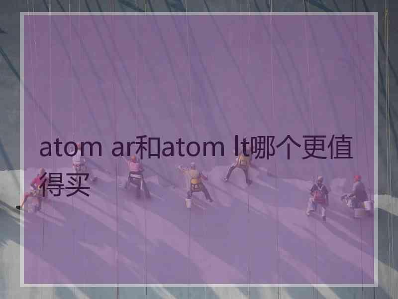 atom ar和atom lt哪个更值得买